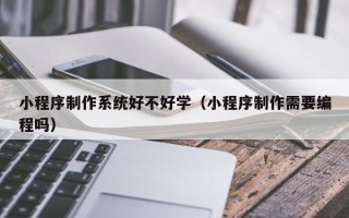如东小程序制作系统好不好学（小程序制作需要编程吗）