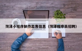 如东菏泽小程序制作出售信息（菏泽程序员招聘）