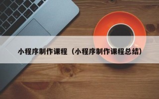 如东小程序制作课程（小程序制作课程总结）