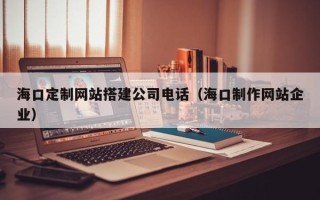 如东海口定制网站搭建公司电话（海口制作网站企业）