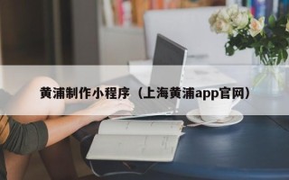 如东黄浦制作小程序（上海黄浦app官网）