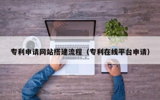 如东专利申请网站搭建流程（专利在线平台申请）
