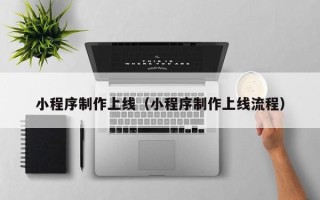 如东小程序制作上线（小程序制作上线流程）