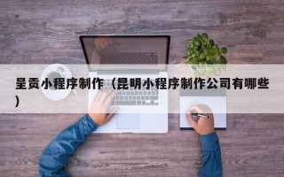 如东呈贡小程序制作（昆明小程序制作公司有哪些）