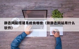 如东静态网站搭建系统有哪些（做静态网站用什么软件）