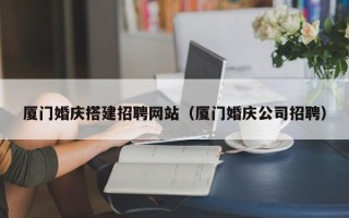 如东厦门婚庆搭建招聘网站（厦门婚庆公司招聘）