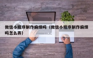 如东微信小程序制作麻烦吗（微信小程序制作麻烦吗怎么弄）