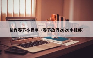 如东制作春节小程序（春节放假2020小程序）