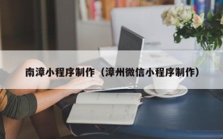 如东南漳小程序制作（漳州微信小程序制作）