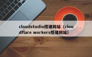 如东cloudstudio搭建网站（cloudflare workers搭建网站）