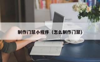 如东制作门禁小程序（怎么制作门禁）